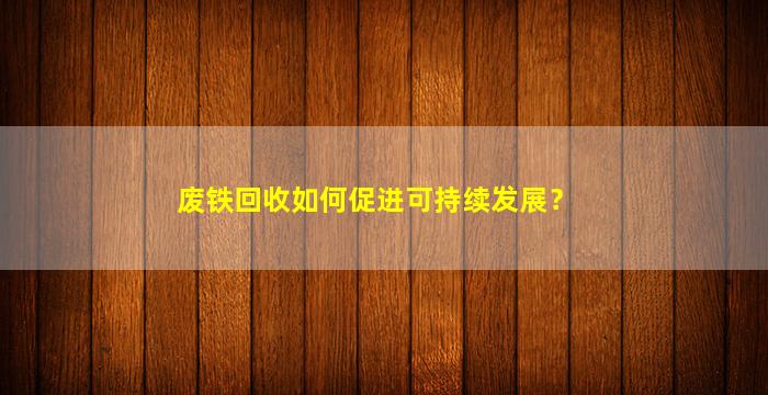 废铁回收如何促进可持续发展？