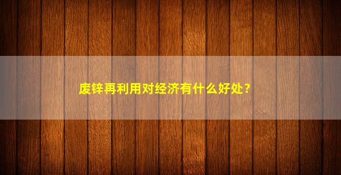 废锌再利用对经济有什么好处？