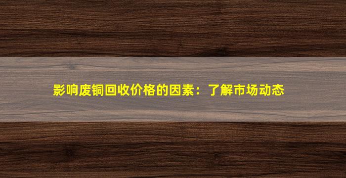 影响废铜回收价格的因素：了解市场动态