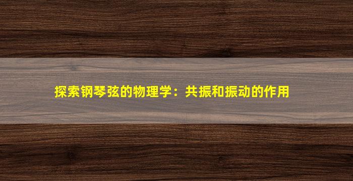 探索钢琴弦的物理学：共振和振动的作用