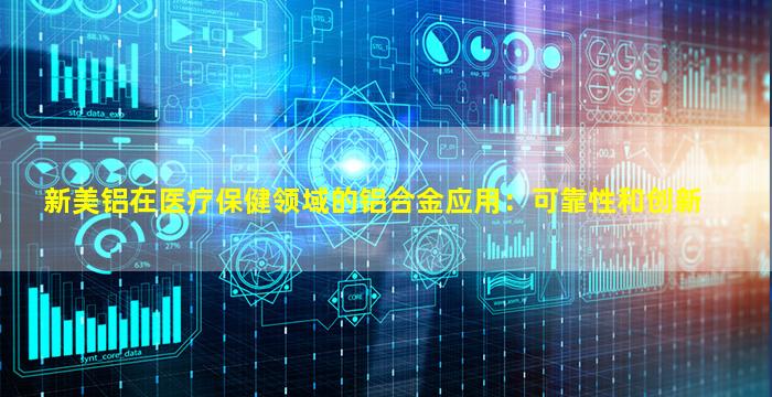 新美铝在医疗保健领域的铝合金应用：可靠性和创新