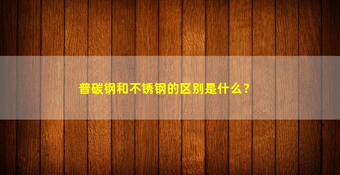 普碳钢和不锈钢的区别是什么？