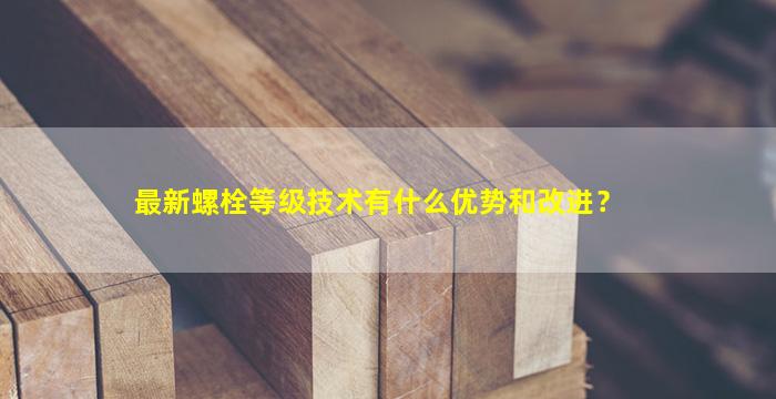 最新螺栓等级技术有什么优势和改进？