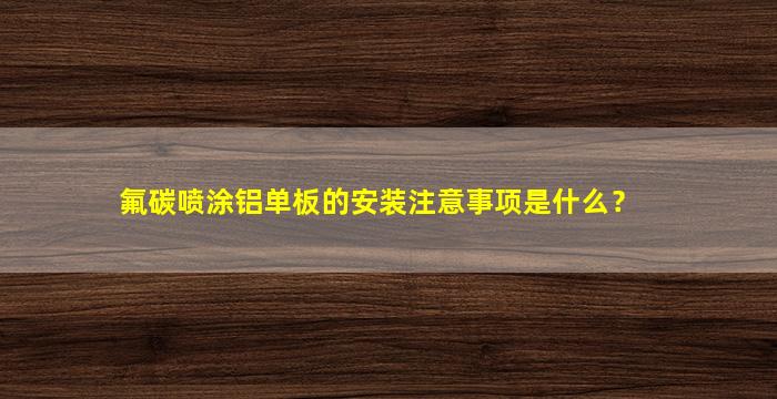 氟碳喷涂铝单板的安装注意事项是什么？