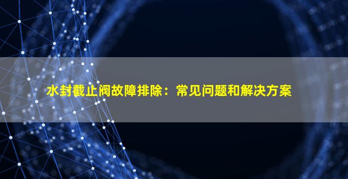 水封截止阀故障排除：常见问题和解决方案