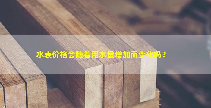 水表价格会随着用水量增加而变化吗？