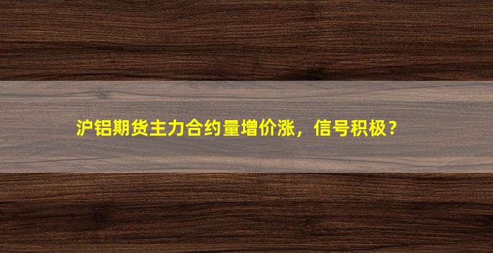 沪铝期货主力合约量增价涨，信号积极？