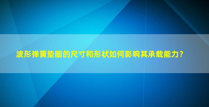 波形弹簧垫圈的尺寸和形状如何影响其承载能力？