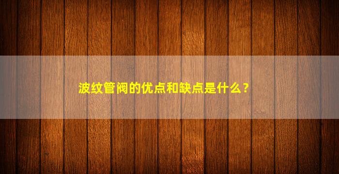 波纹管阀的优点和缺点是什么？