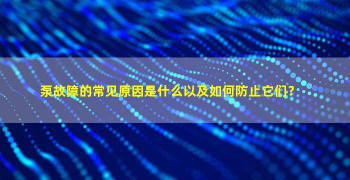 泵故障的常见原因是什么以及如何防止它们？