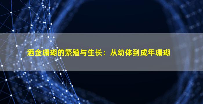 洒金珊瑚的繁殖与生长：从幼体到成年珊瑚