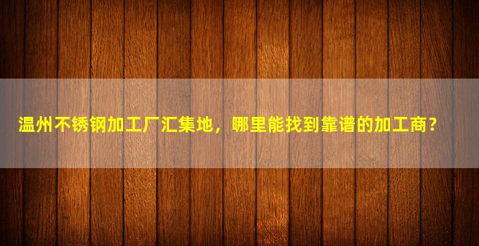 温州不锈钢加工厂汇集地，哪里能找到靠谱的加工商？