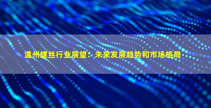 温州螺丝行业展望：未来发展趋势和市场格局