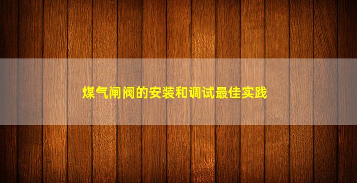 煤气闸阀的安装和调试最佳实践