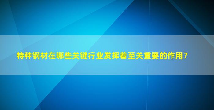 特种钢材在哪些关键行业发挥着至关重要的作用？