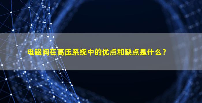 电磁阀在高压系统中的优点和缺点是什么？