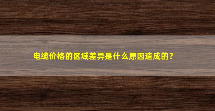 电缆价格的区域差异是什么原因造成的？