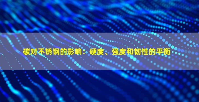 碳对不锈钢的影响：硬度、强度和韧性的平衡