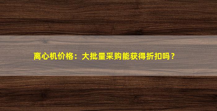 离心机价格：大批量采购能获得折扣吗？