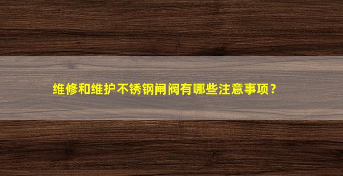 维修和维护不锈钢闸阀有哪些注意事项？