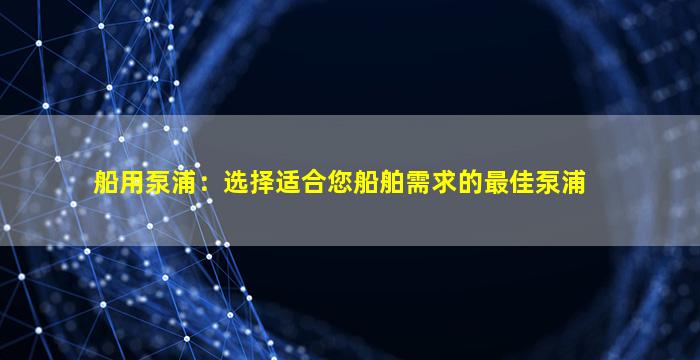 船用泵浦：选择适合您船舶需求的最佳泵浦