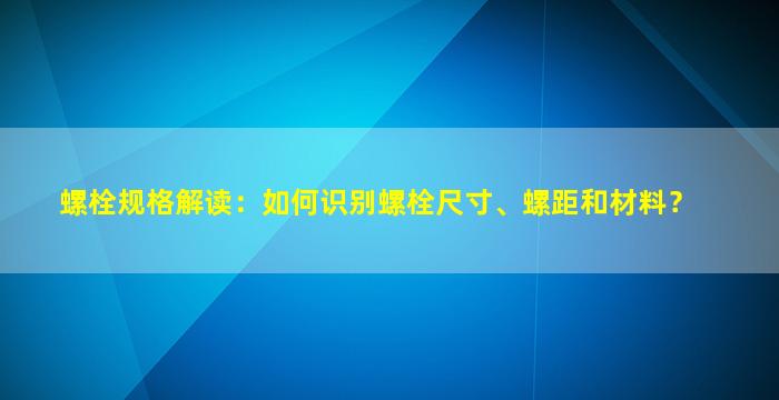 螺栓规格解读：如何识别螺栓尺寸、螺距和材料？