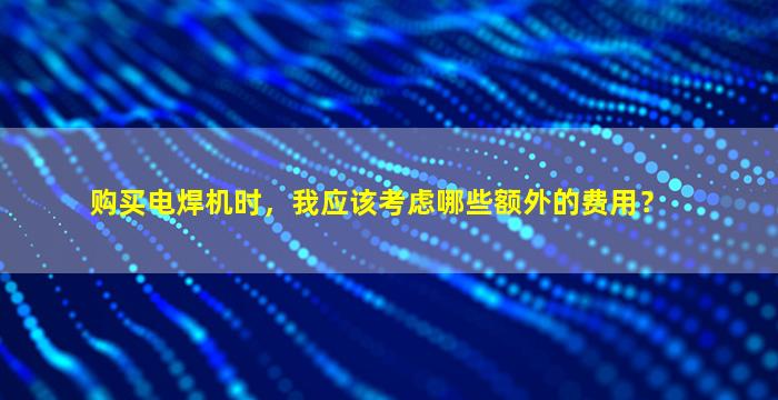 购买电焊机时，我应该考虑哪些额外的费用？