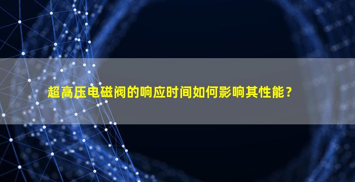 超高压电磁阀的响应时间如何影响其性能？