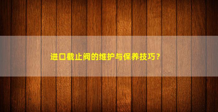 进口截止阀的维护与保养技巧？