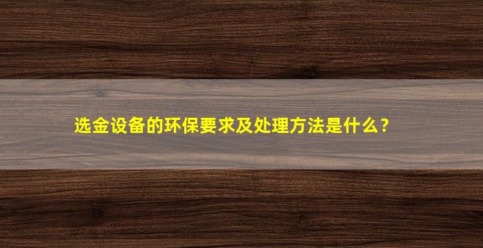 选金设备的环保要求及处理方法是什么？