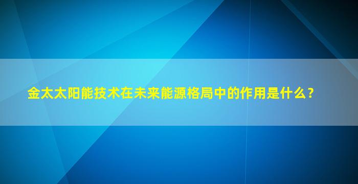 金太太阳能技术在未来能源格局中的作用是什么？