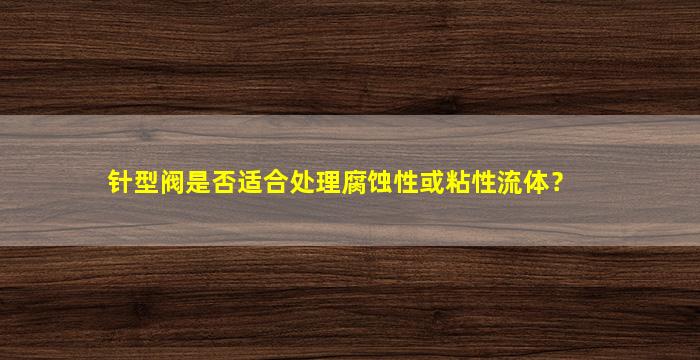 针型阀是否适合处理腐蚀性或粘性流体？