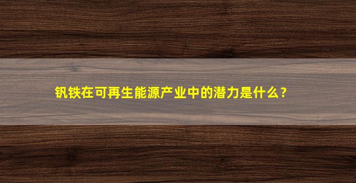 钒铁在可再生能源产业中的潜力是什么？