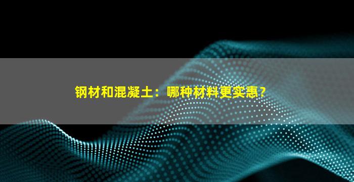 钢材和混凝土：哪种材料更实惠？