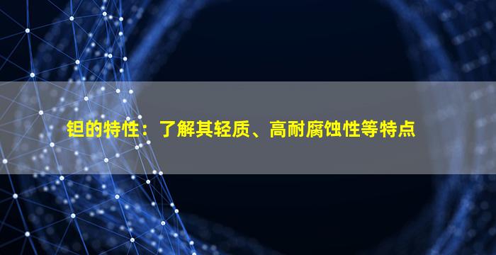 钽的特性：了解其轻质、高耐腐蚀性等特点