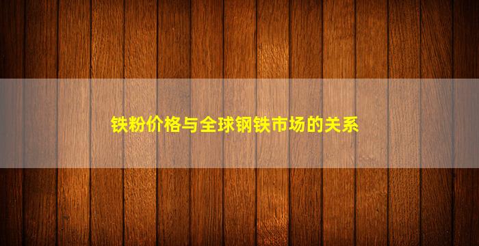 铁粉价格与全球钢铁市场的关系