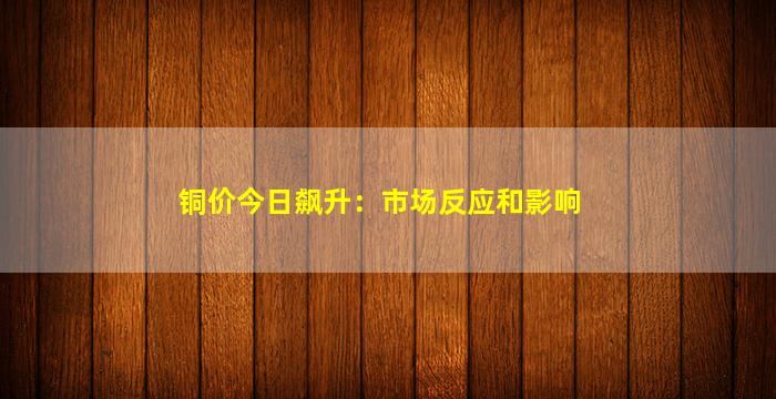 铜价今日飙升：市场反应和影响