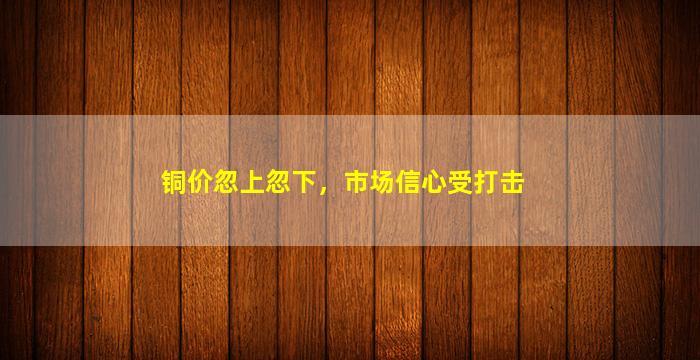 铜价忽上忽下，市场信心受打击