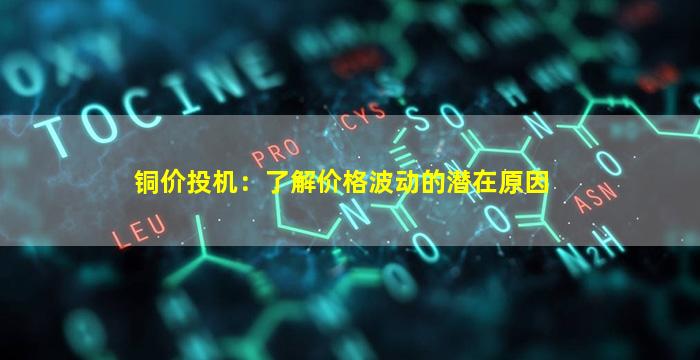 铜价投机：了解价格波动的潜在原因