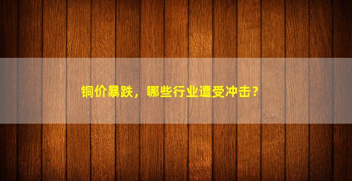 铜价暴跌，哪些行业遭受冲击？