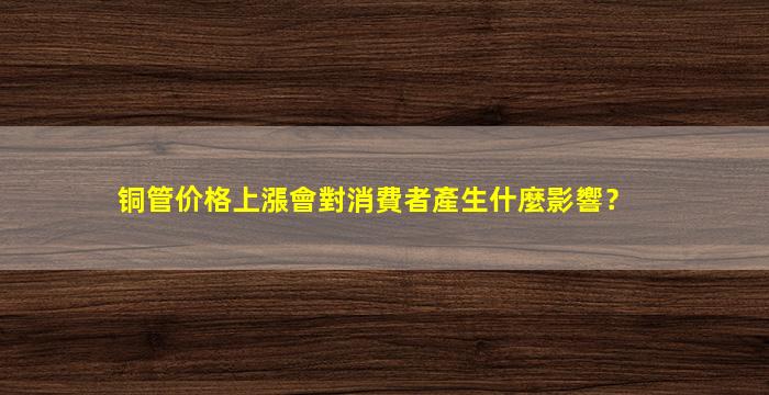 铜管价格上漲會對消費者產生什麼影響？