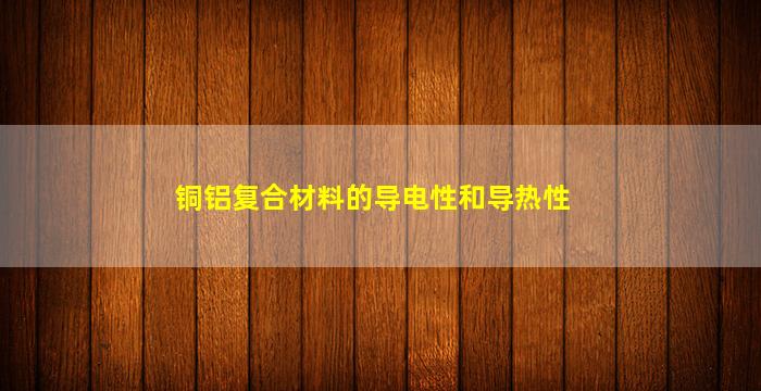 铜铝复合材料的导电性和导热性