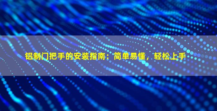 铝制门把手的安装指南：简单易懂，轻松上手