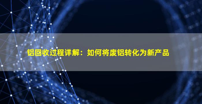 铝回收过程详解：如何将废铝转化为新产品