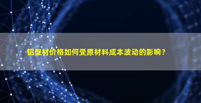 铝型材价格如何受原材料成本波动的影响？