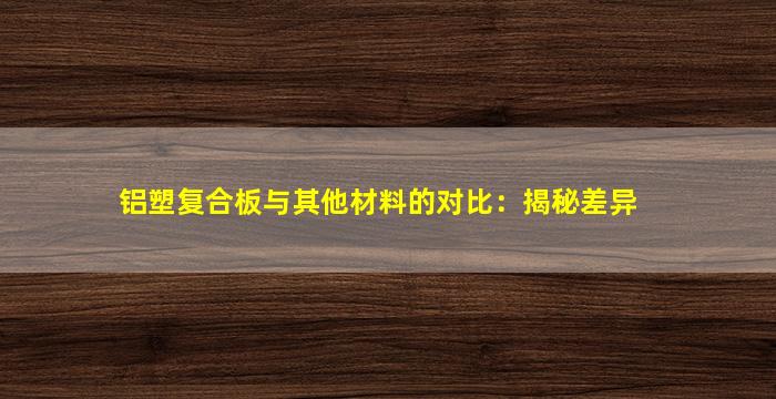 铝塑复合板与其他材料的对比：揭秘差异