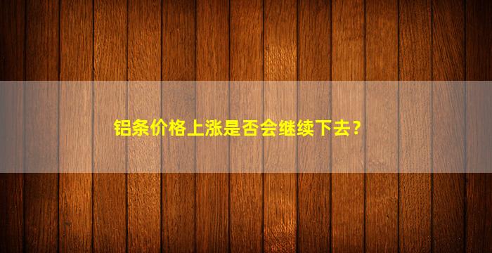 铝条价格上涨是否会继续下去？