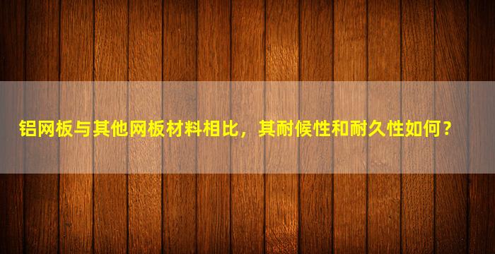 铝网板与其他网板材料相比，其耐候性和耐久性如何？