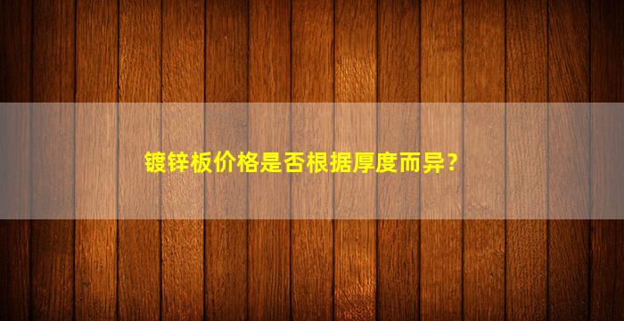 镀锌板价格是否根据厚度而异？