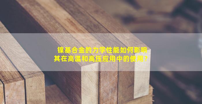 镍基合金的力学性能如何影响其在高温和高压应用中的使用？